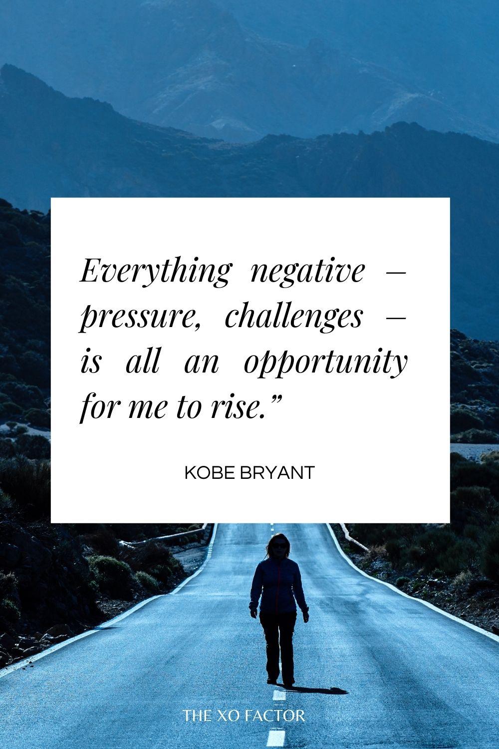 Everything negative – pressure, challenges – is all an opportunity for me to rise.”  Kobe Bryant