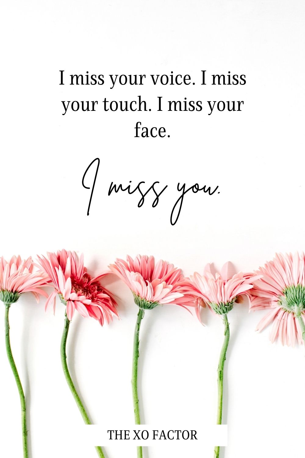 I miss your voice. I miss your touch. I miss your face. I miss you.