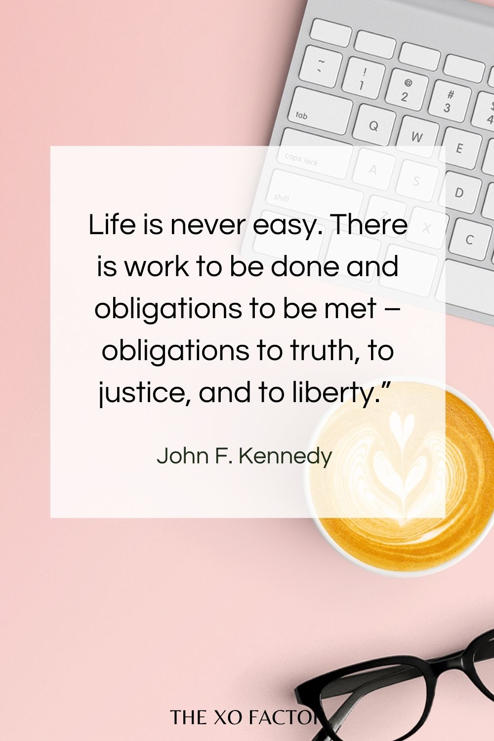 Life is never easy. There is work to be done and obligations to be met – obligations to truth, to justice, and to liberty.”  John F. Kennedy 