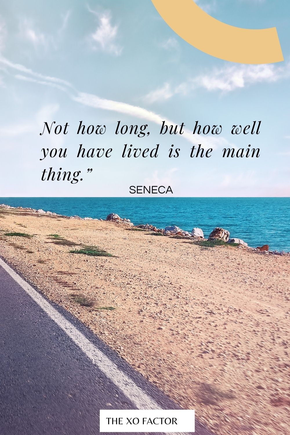 Not how long, but how well you have lived is the main thing.”  Seneca