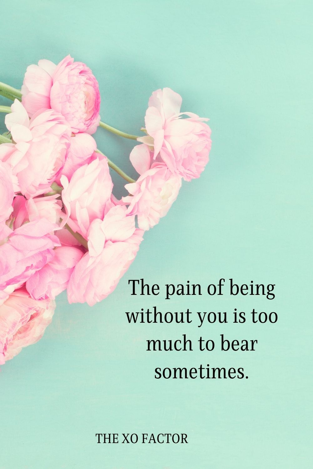 The pain of being without you is too much to bear sometimes.
