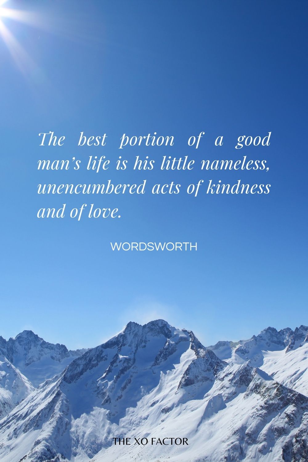 The best portion of a good man’s life is his little nameless, unencumbered acts of kindness and of love.” Wordsworth