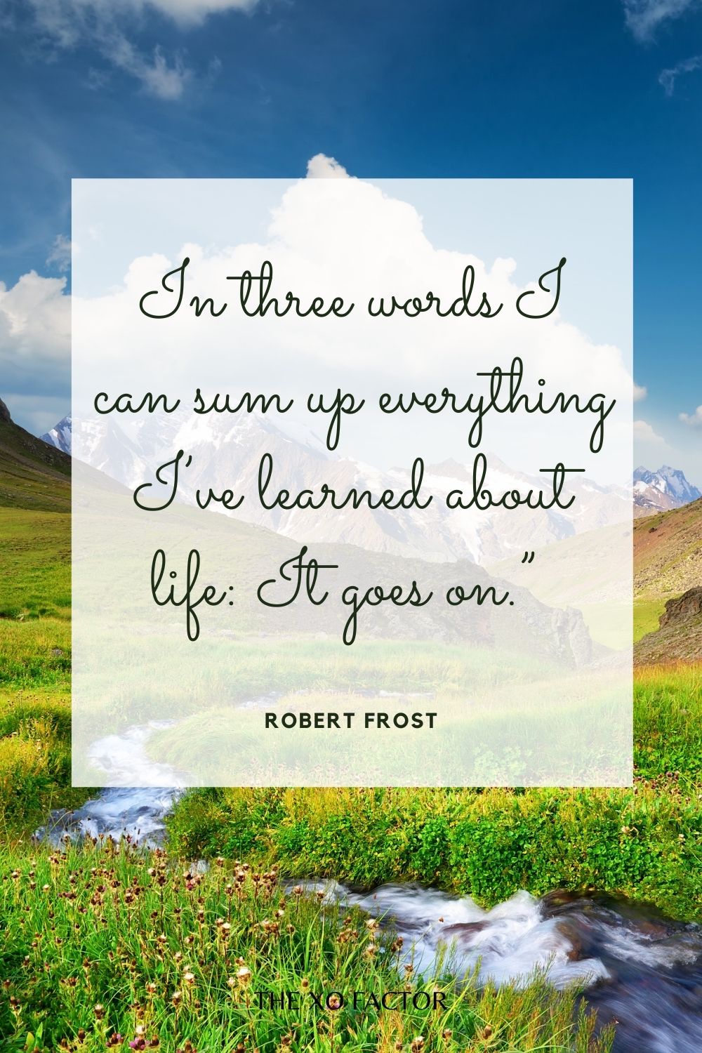 In three words I can sum up everything I’ve learned about life: It goes on.”  Robert Frost