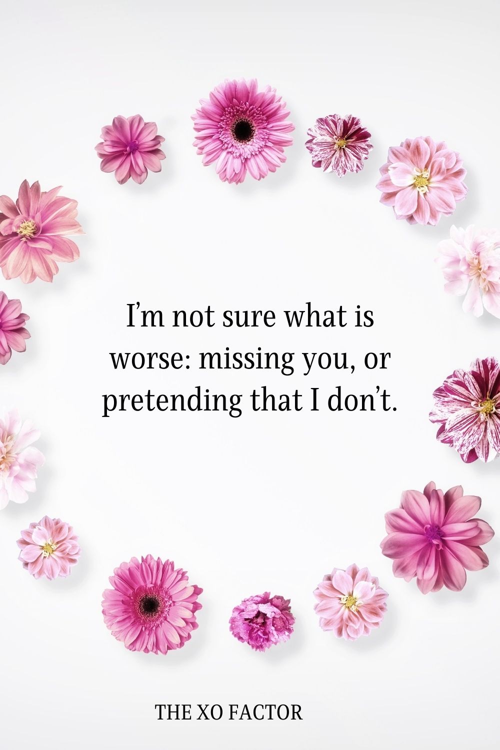 I’m not sure what is worse: missing you, or pretending that I don’t.