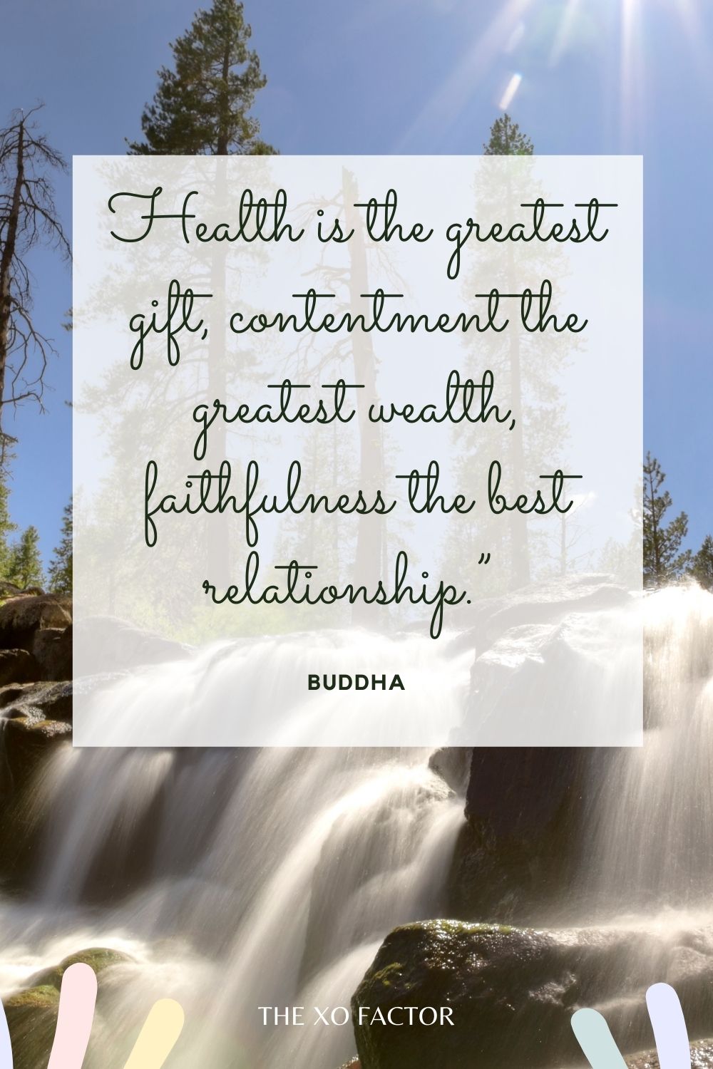 Health is the greatest gift, contentment the greatest wealth, faithfulness the best relationship.”  Buddha