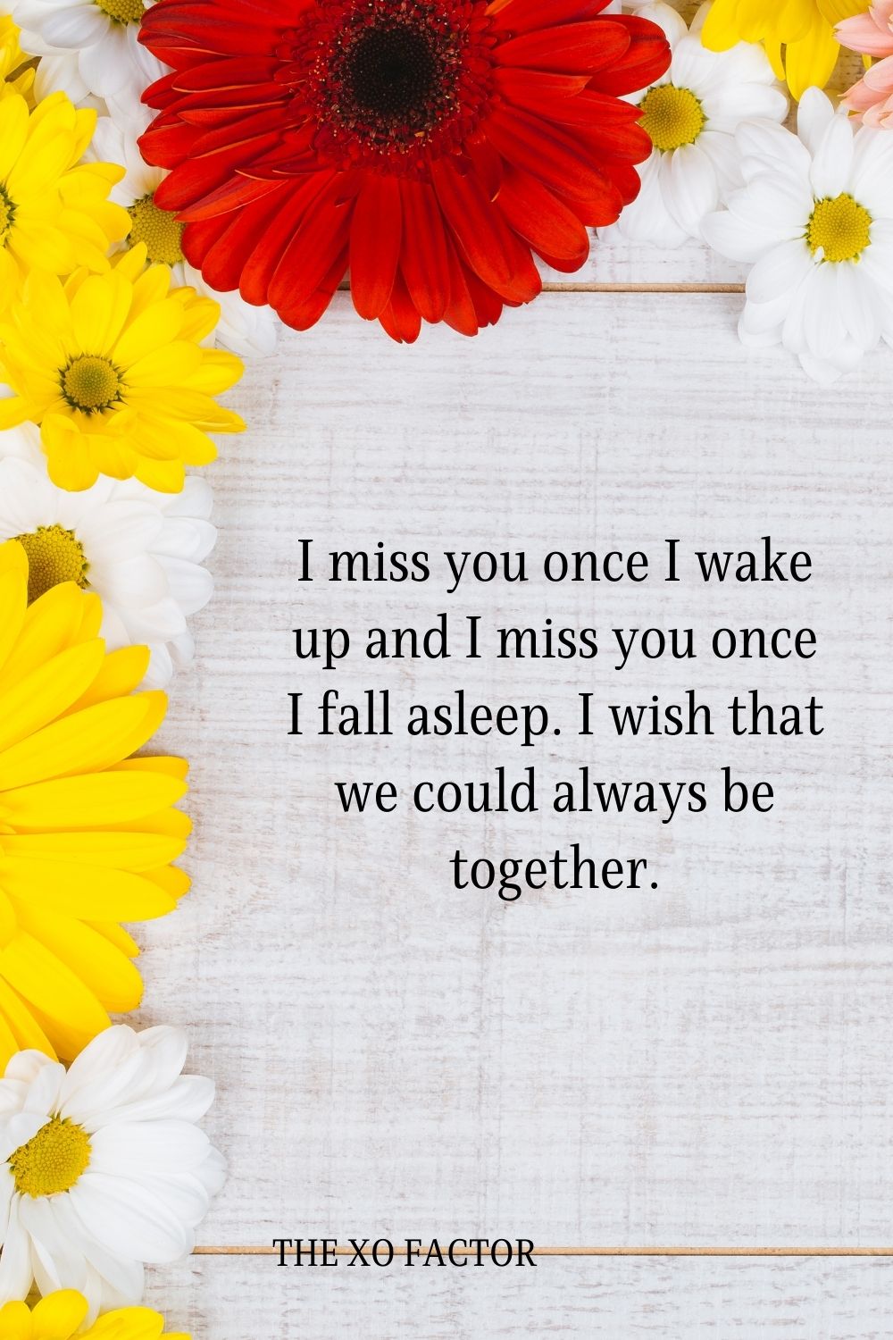 I miss you once I wake up and I miss you once I fall asleep. I wish that we could always be together.