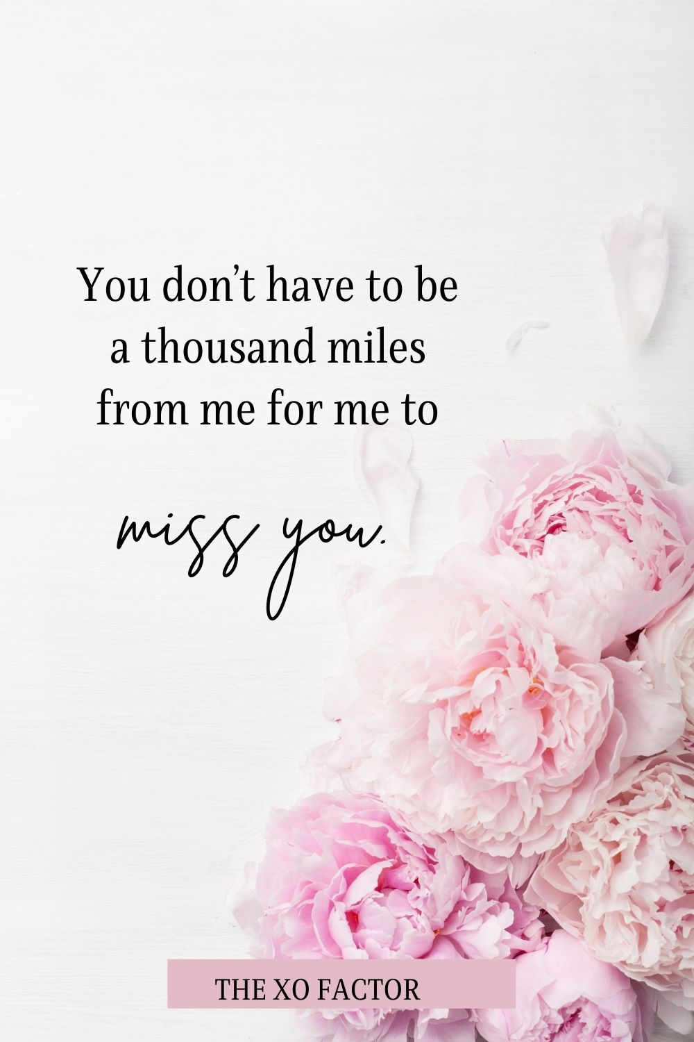 You don’t have to be a thousand miles from me for me to miss you.