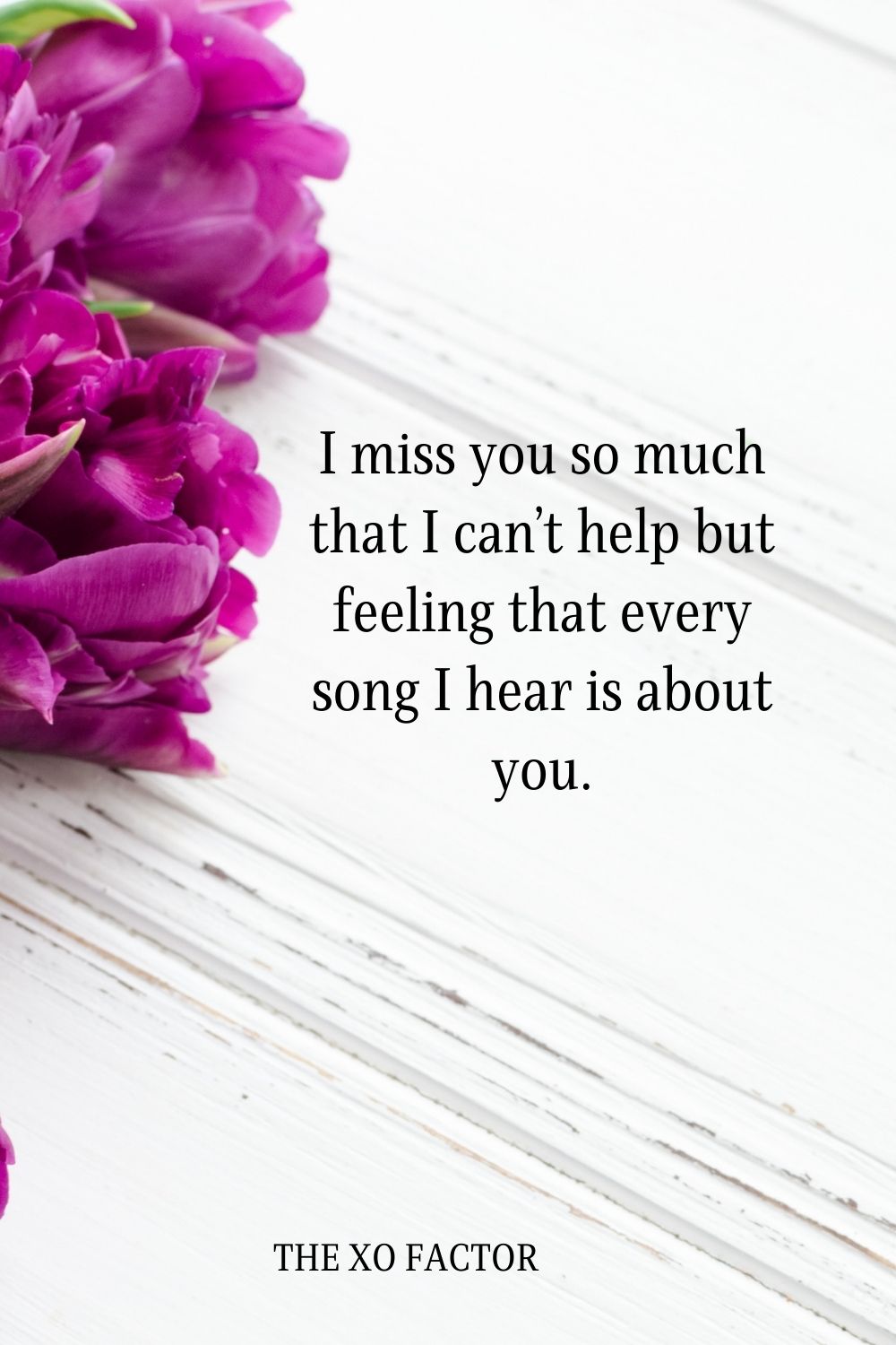 I miss you so much that I can’t help but feeling that every song I hear is about you.