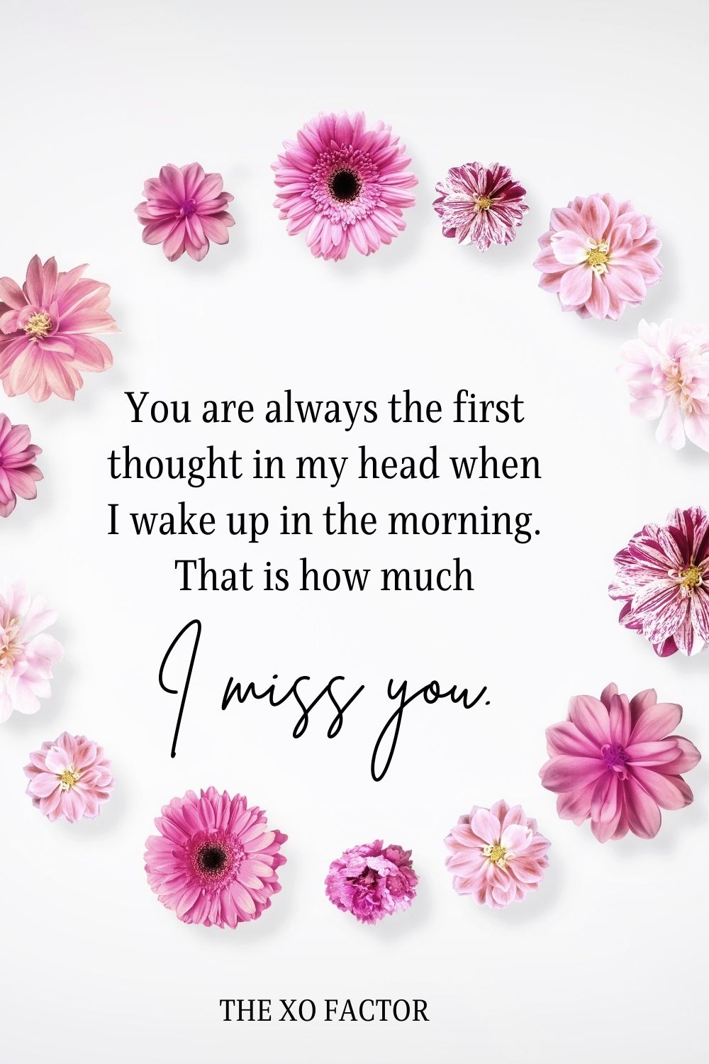 You are always the first thought in my head when I wake up in the morning. That is how much I miss you.