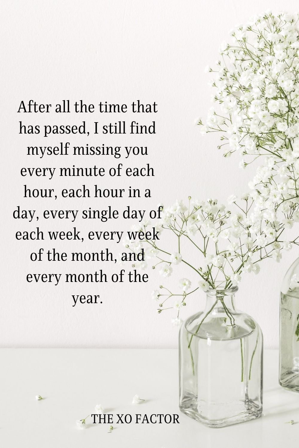 After all the time that has passed, I still find myself missing you every minute of each hour, each hour in a day, every single day of each week, every week of the month, and every month of the year.