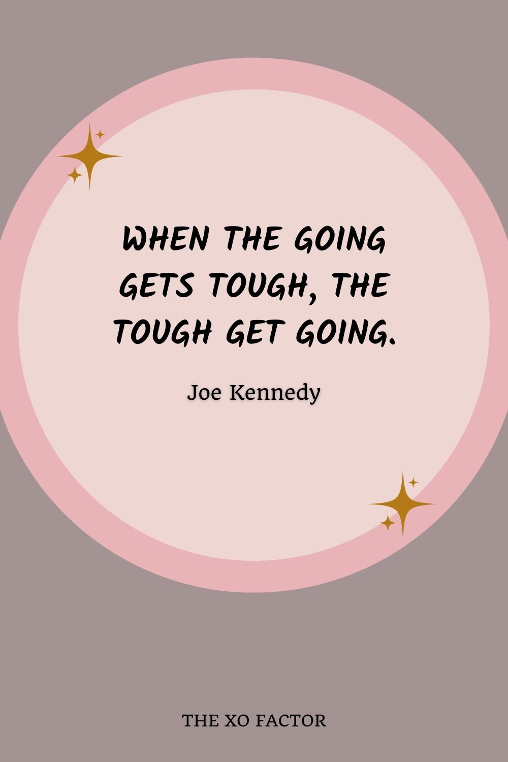 When the going gets tough, the tough get going. Joe Kennedy