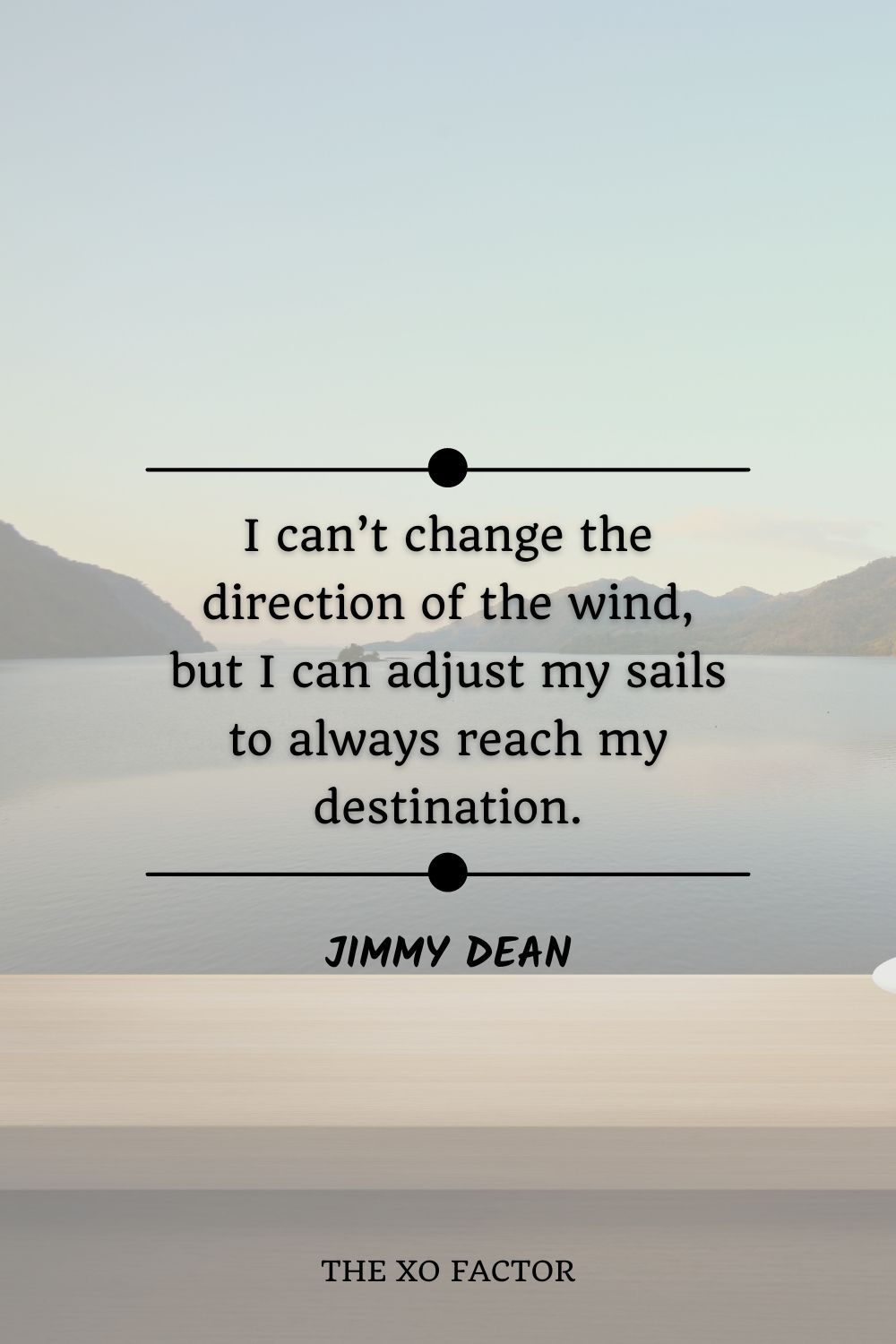 I can’t change the direction of the wind, but I can adjust my sails to always reach my destination.” – Jimmy Dean