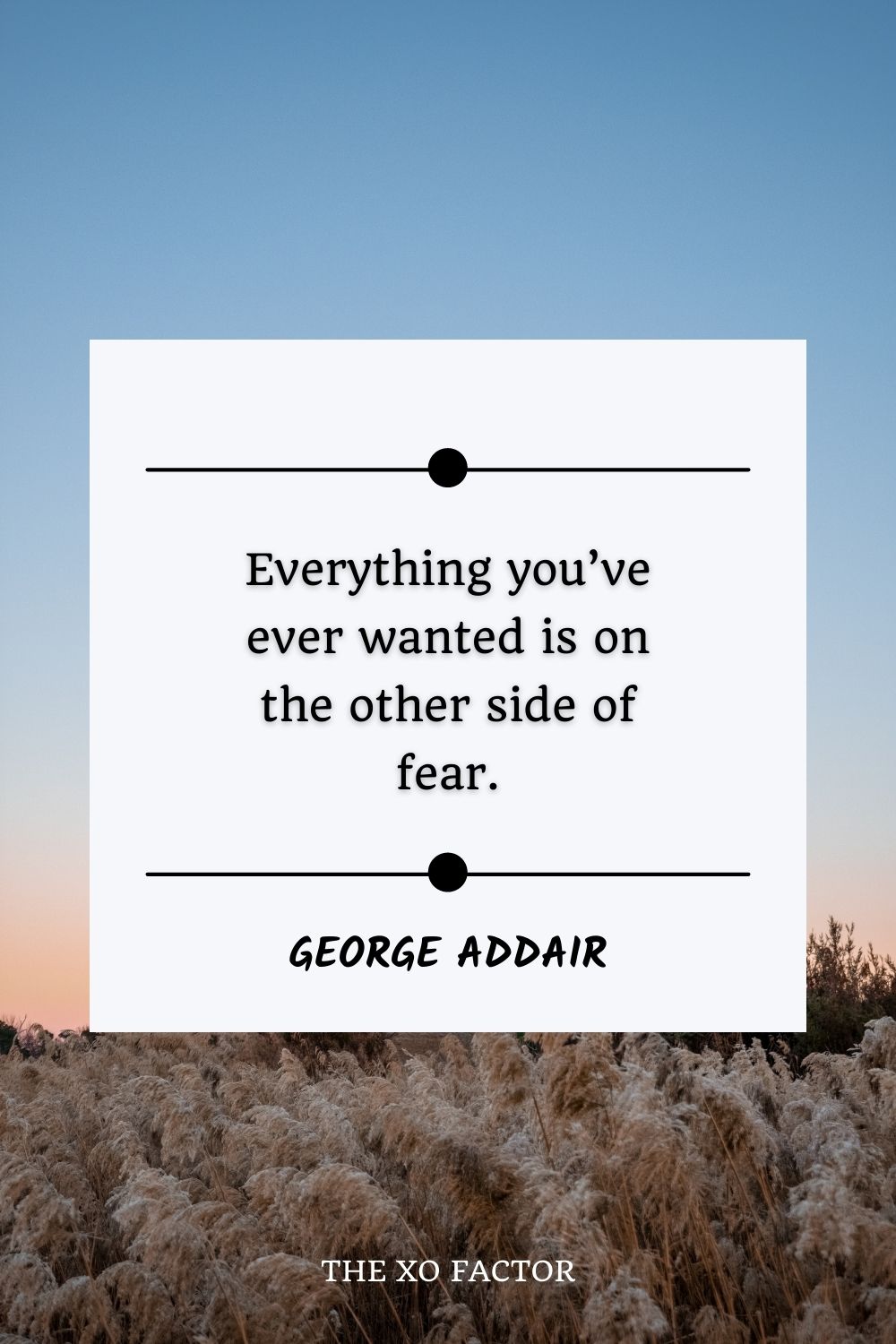 Everything you’ve ever wanted is on the other side of fear.”- George Addair