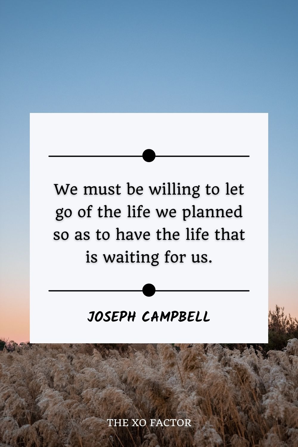 We must be willing to let go of the life we planned so as to have the life that is waiting for us.” – Joseph Campbell