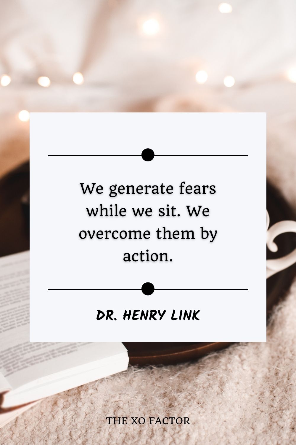 We generate fears while we sit. We overcome them by action.” –  Dr. Henry Link