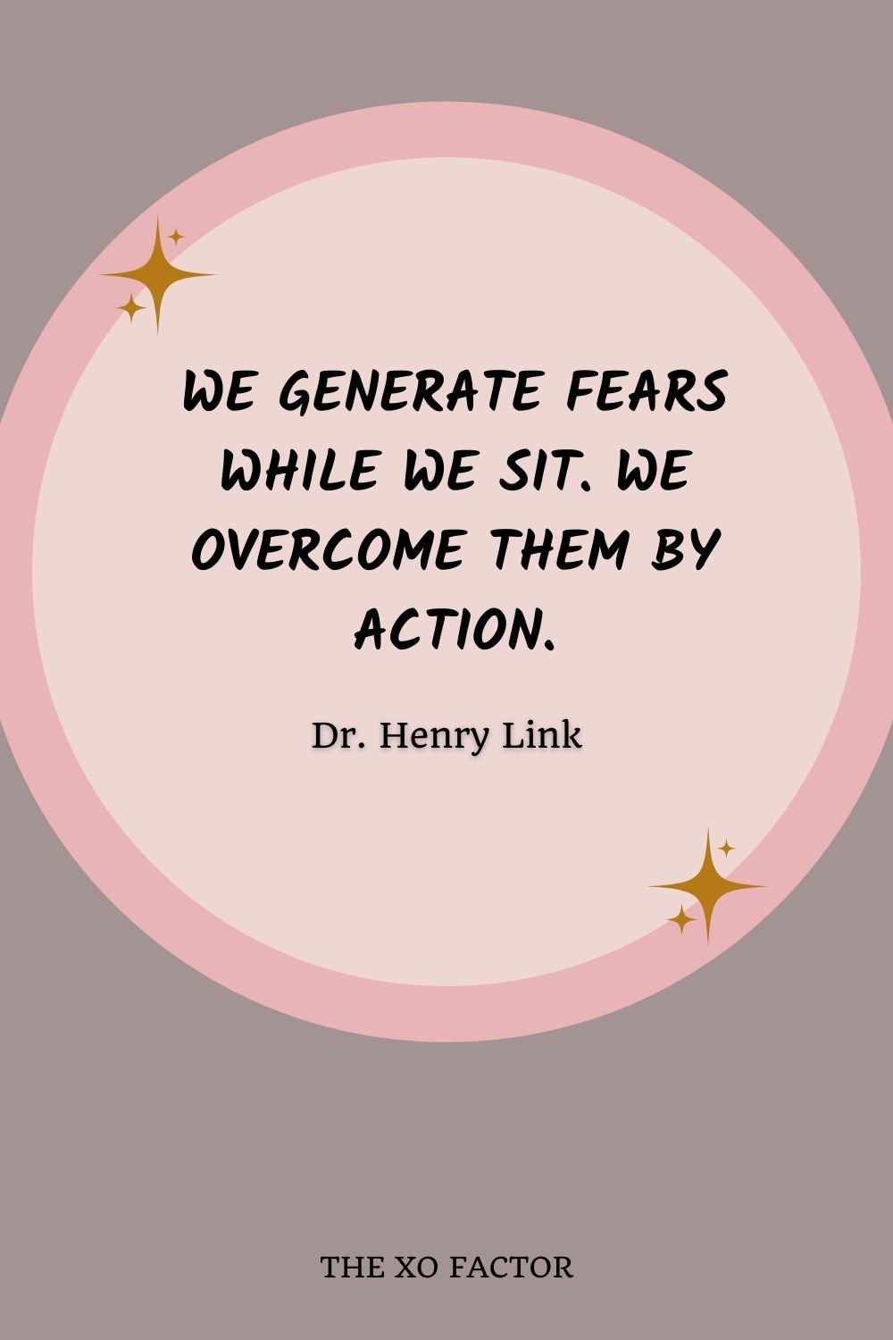 We generate fears while we sit. We overcome them by action.” –  Dr. Henry Link