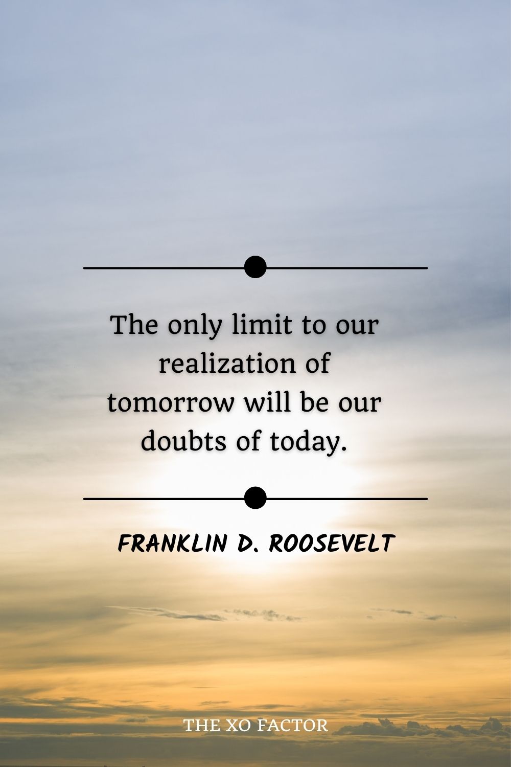 The only limit to our realization of tomorrow will be our doubts of today.” – Franklin D. Roosevelt