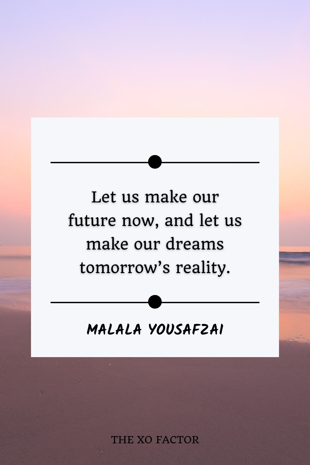 Let us make our future now, and let us make our dreams tomorrow’s reality.” –  Malala Yousafzai