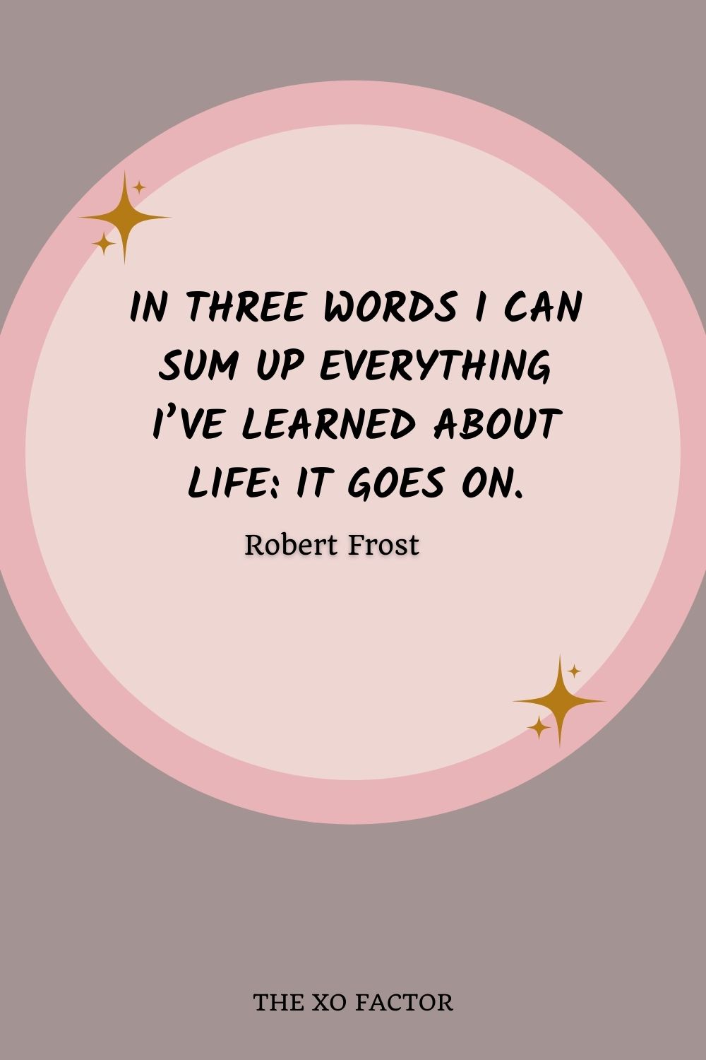 In three words I can sum up everything I’ve learned about life: it goes on.”― Robert Frost