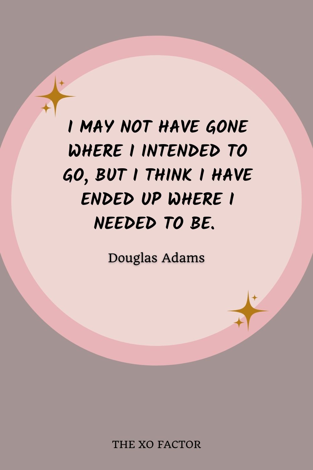 I may not have gone where I intended to go, but I think I have ended up where I needed to be. ― Douglas Adams