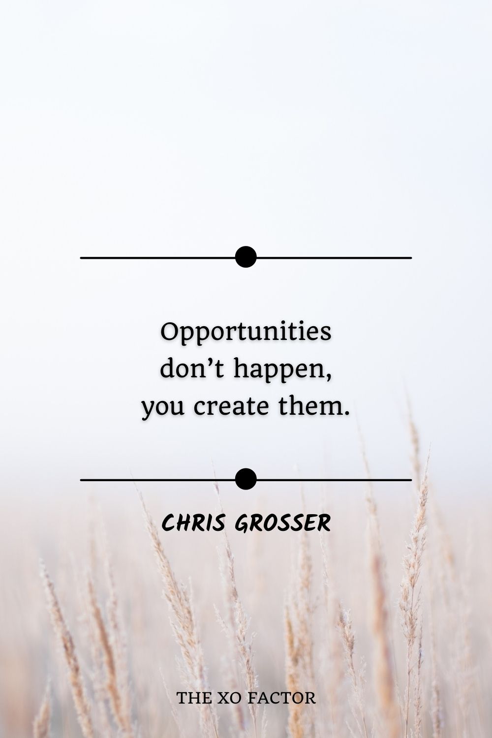 Opportunities don’t happen, you create them. Chris Grosser
