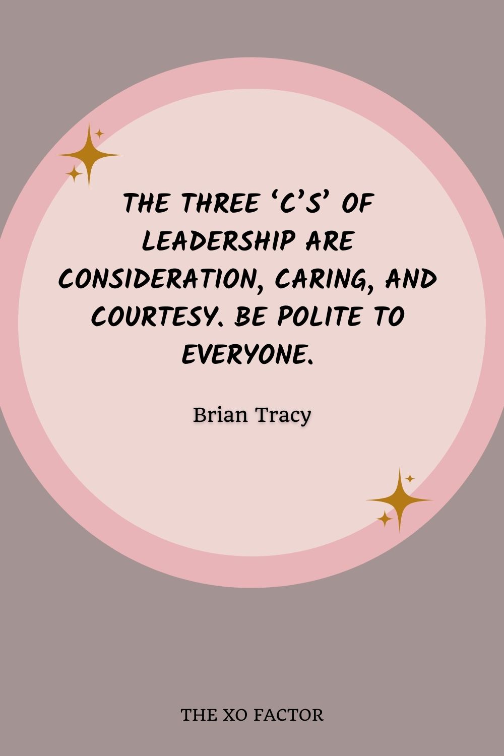 The three ‘C’s’ of leadership are consideration, caring, and courtesy. Be polite to everyone.” – Brian Tracy