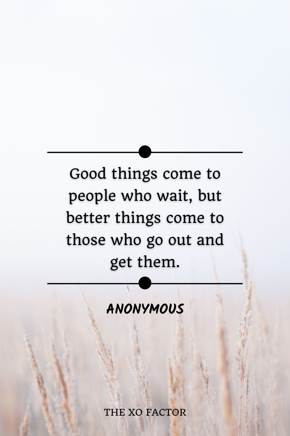 Good things come to people who wait, but better things come to those who go out and get them. Anonymous