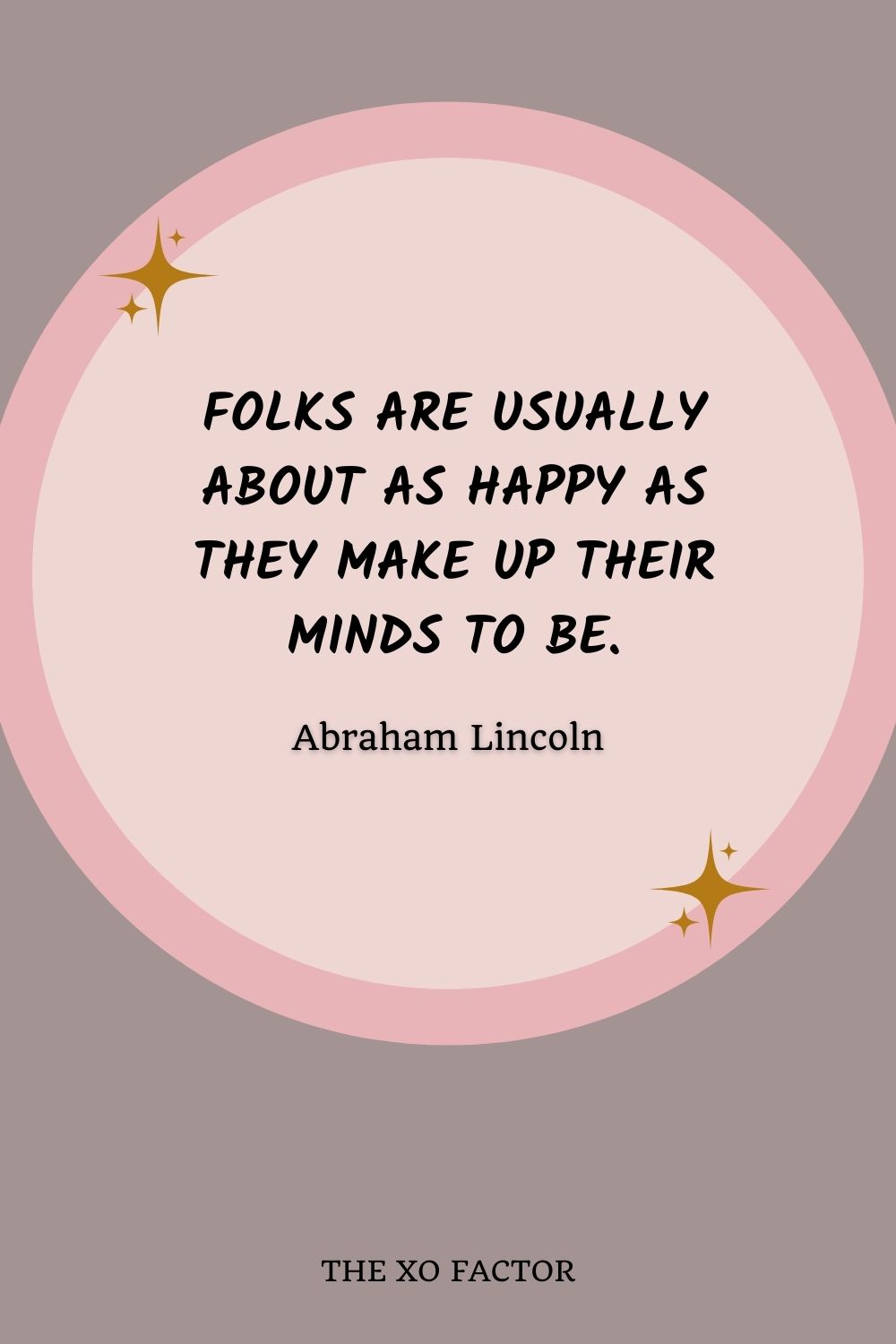 Folks are usually about as happy as they make up their minds to be.” – Abraham Lincoln