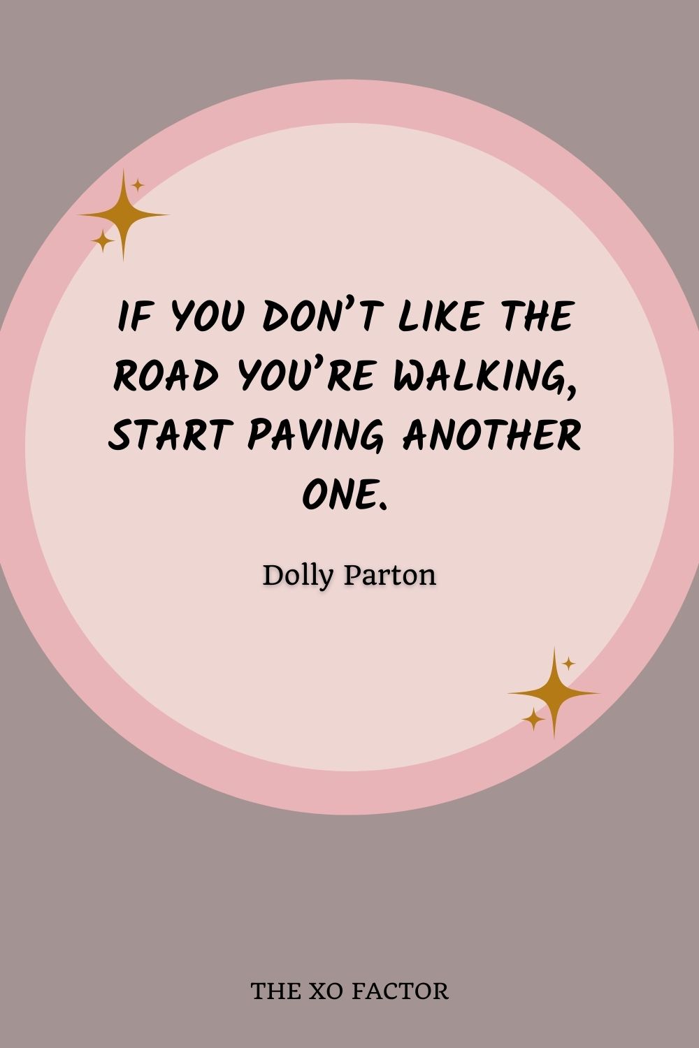 If you don’t like the road you’re walking, start paving another one.” – Dolly Parton