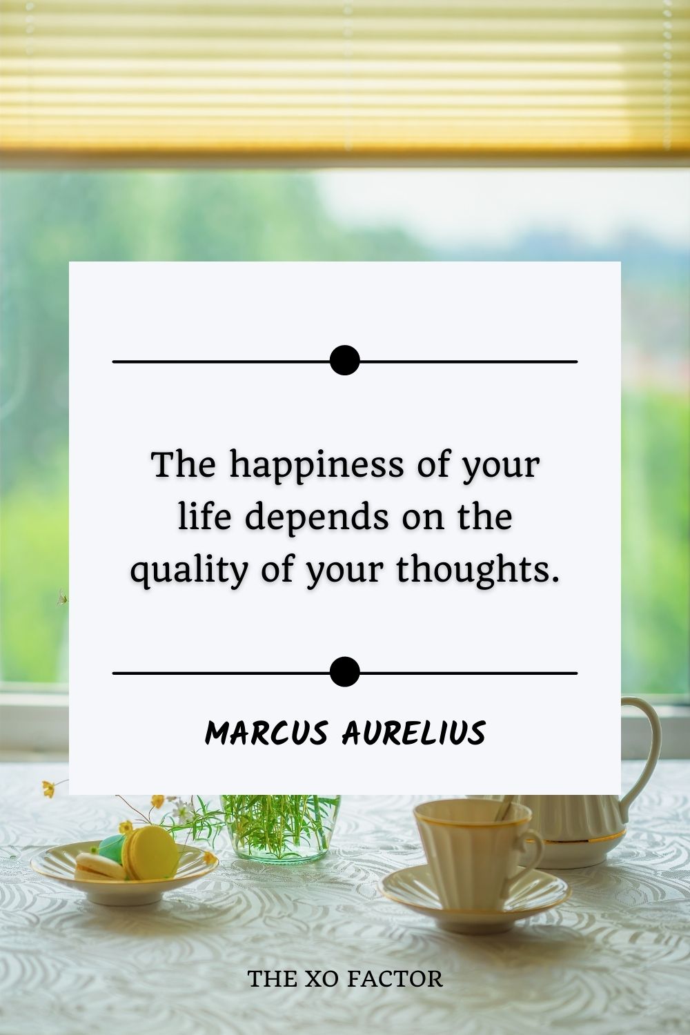 The happiness of your life depends on the quality of your thoughts.” – Marcus Aurelius