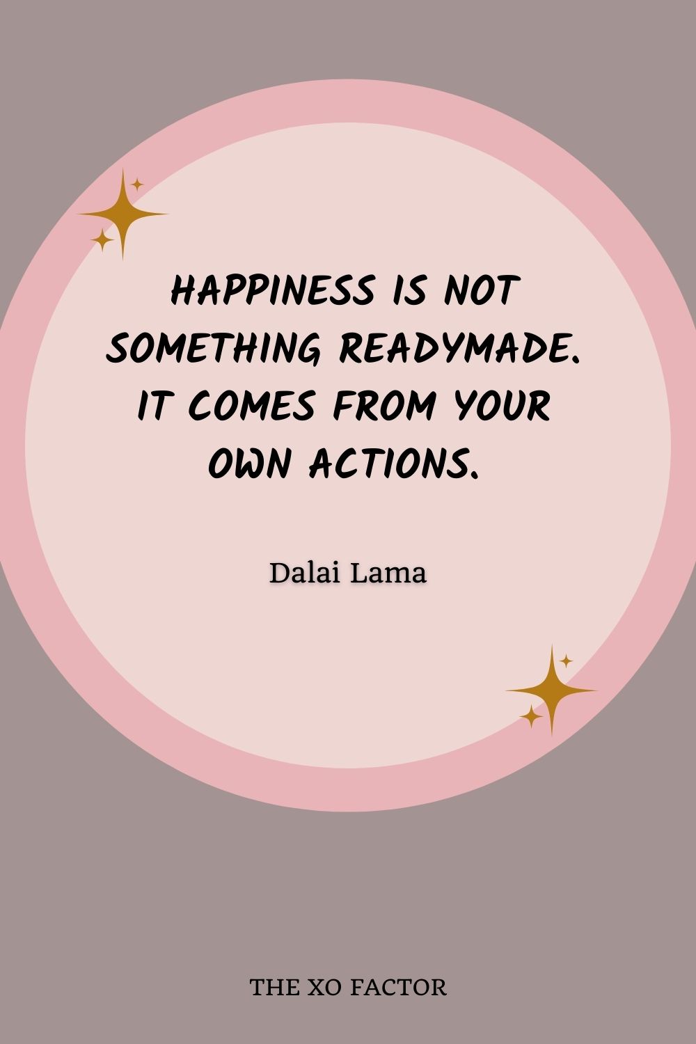 Happiness is not something readymade. It comes from your own actions.”-Dalai Lama