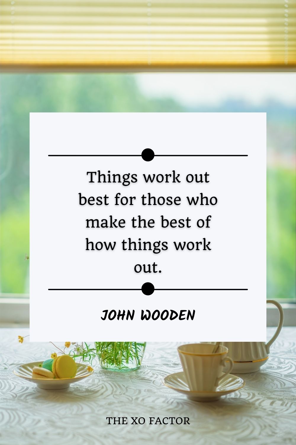 Things work out best for those who make the best of how things work out.” – John Wooden