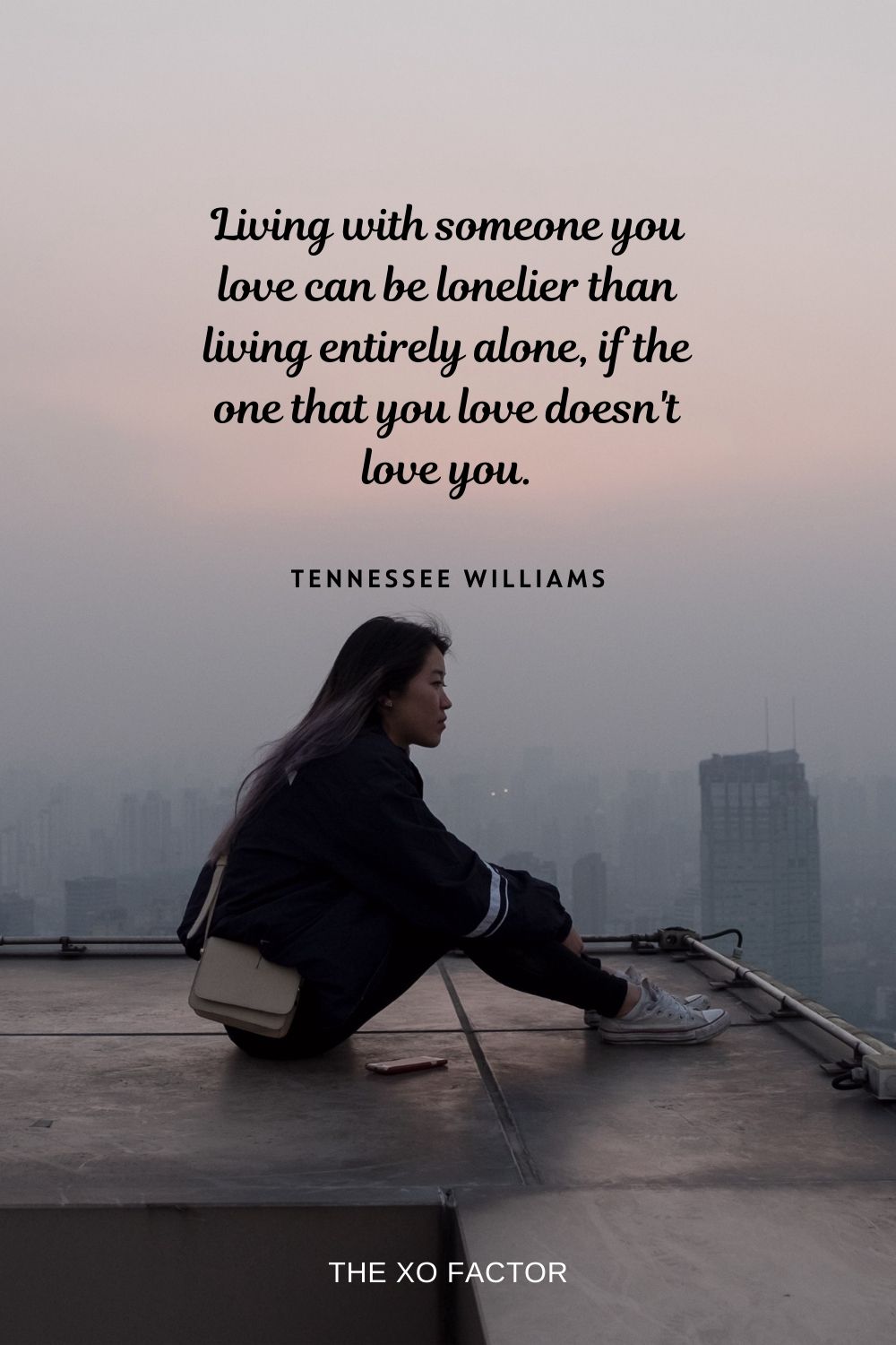 Living with someone you love can be lonelier than living entirely alone, if the one that you love doesn't love you. Tennessee Williams