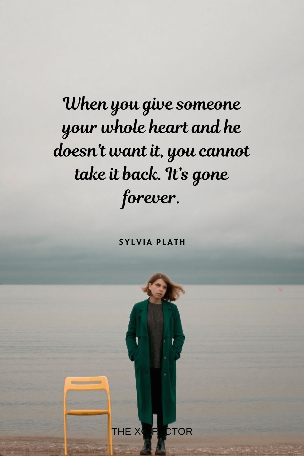 When you give someone your whole heart and he doesn’t want it, you cannot take it back. It’s gone forever. Sylvia Plath