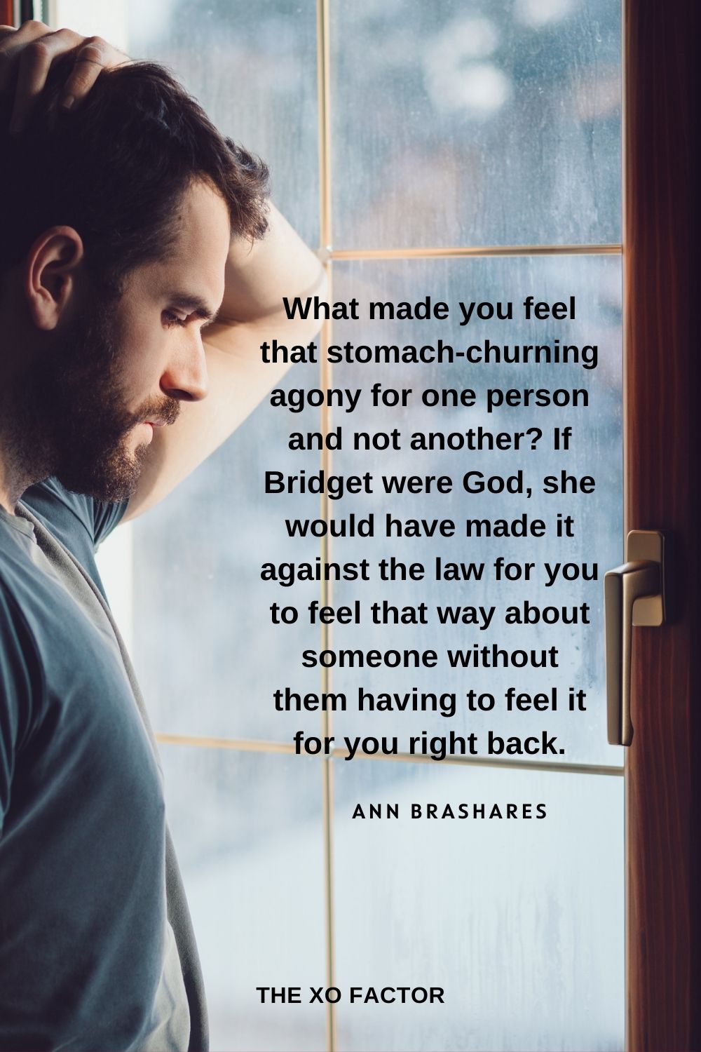 What made you feel that stomach-churning agony for one person and not another? If Bridget were God, she would have made it against the law for you to feel that way about someone without them having to feel it for you right back. Ann Brashares