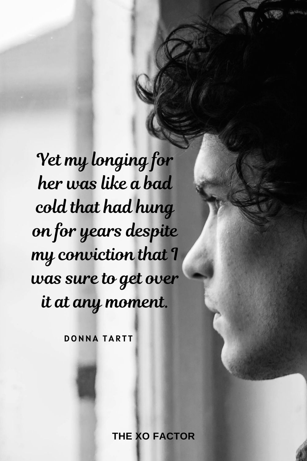 Yet my longing for her was like a bad cold that had hung on for years despite my conviction that I was sure to get over it at any moment.  Donna Tartt