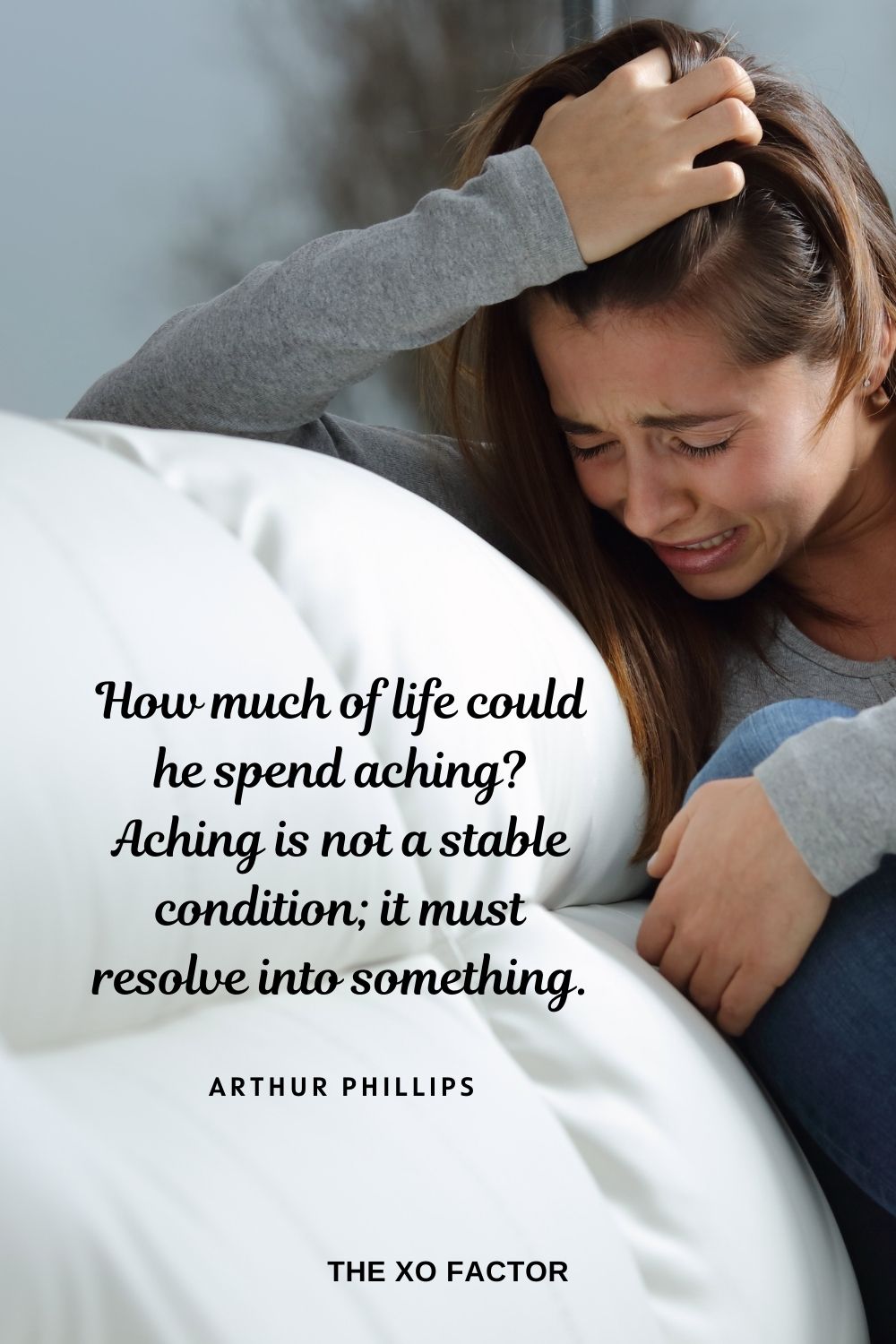 How much of life could he spend aching? Aching is not a stable condition; it must resolve into something. Arthur Phillips