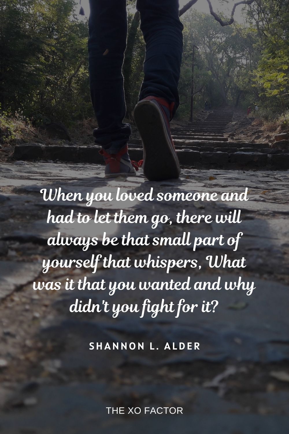 When you loved someone and had to let them go, there will always be that small part of yourself that whispers, What was it that you wanted and why didn't you fight for it? Shannon L. Alder