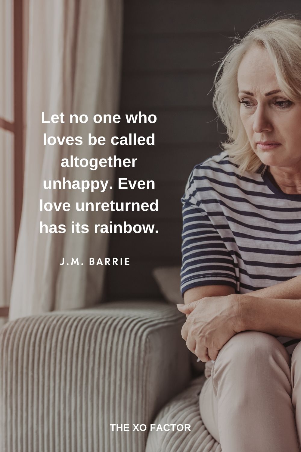 Let no one who loves be called altogether unhappy. Even love unreturned has its rainbow. J.M. Barrie