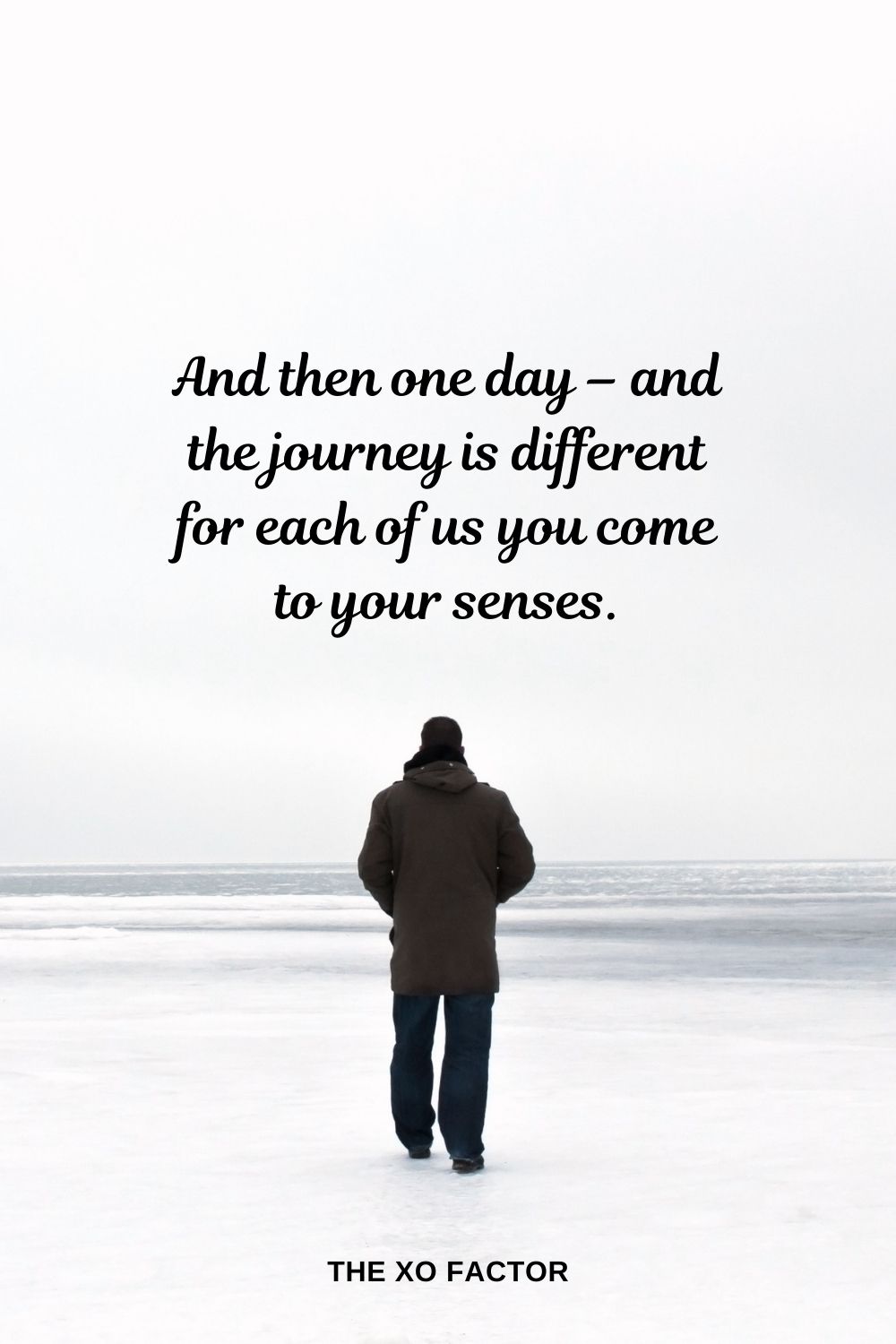 And then one day – and the journey is different for each of us you come to your senses.