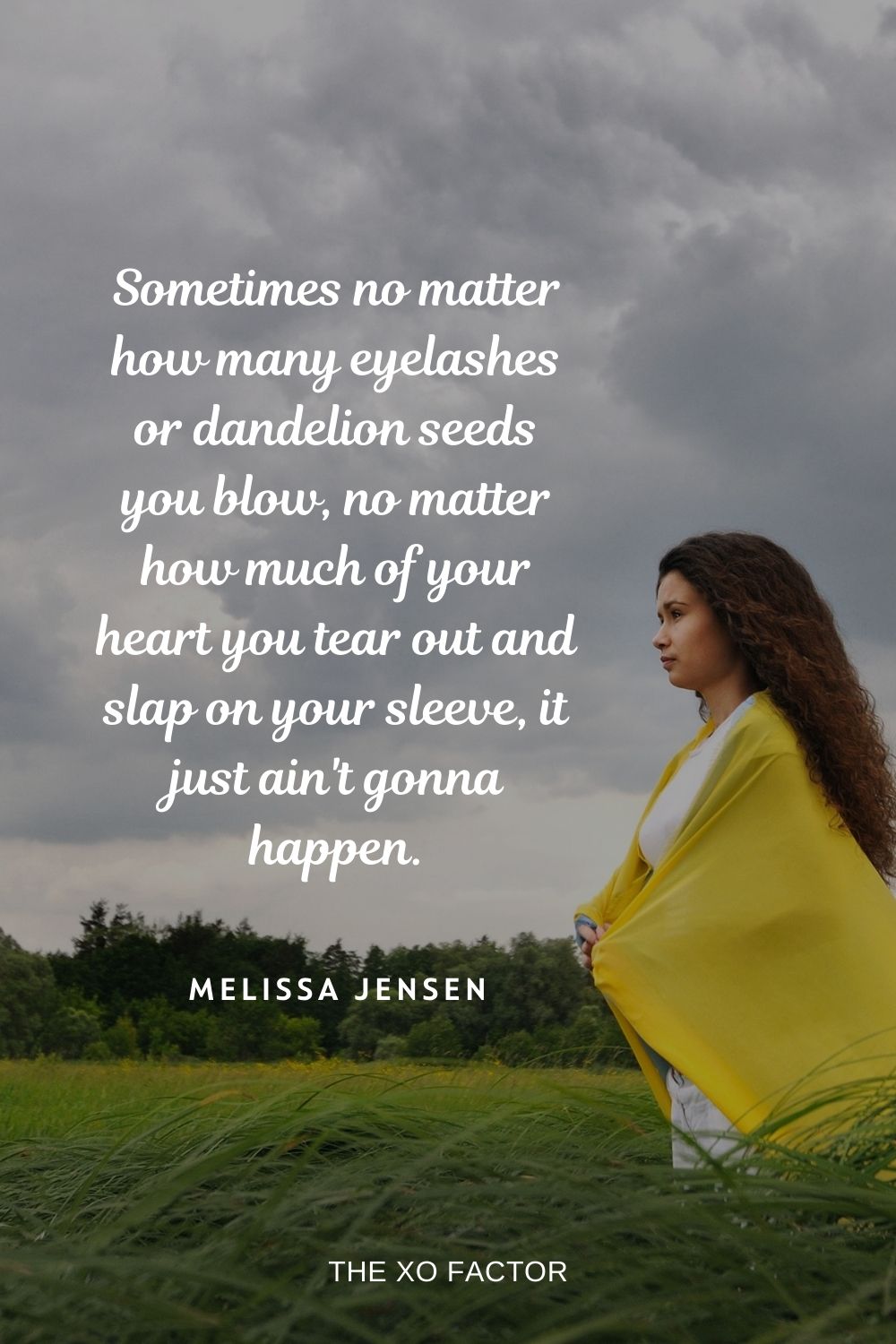 Sometimes no matter how many eyelashes or dandelion seeds you blow, no matter how much of your heart you tear out and slap on your sleeve, it just ain't gonna happen. Melissa Jensen