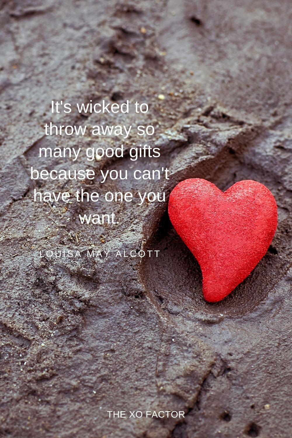 It's wicked to throw away so many good gifts because you can't have the one you want. Louisa May Alcott