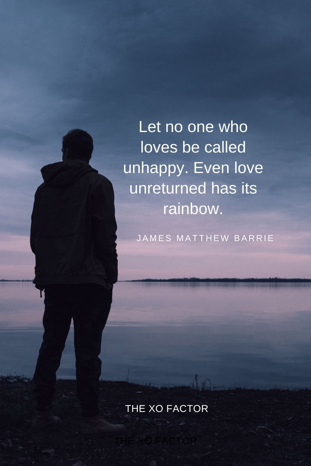 Let no one who loves be called unhappy. Even love unreturned has its rainbow.  James Matthew Barrie