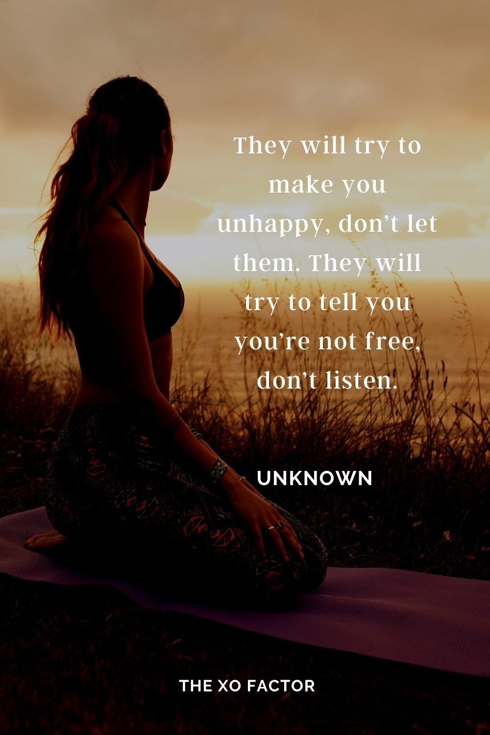 They will try to make you unhappy, don’t let them. They will try to tell you you’re not free, don’t listen. Unknown