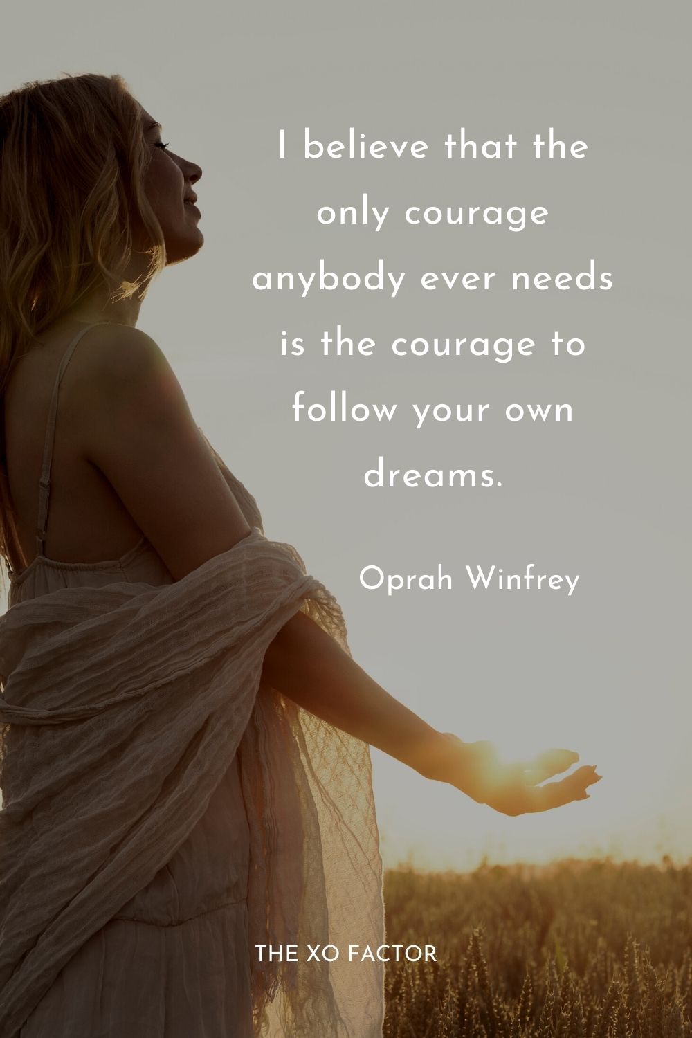 I believe that the only courage anybody ever needs is the courage to follow your own dreams.