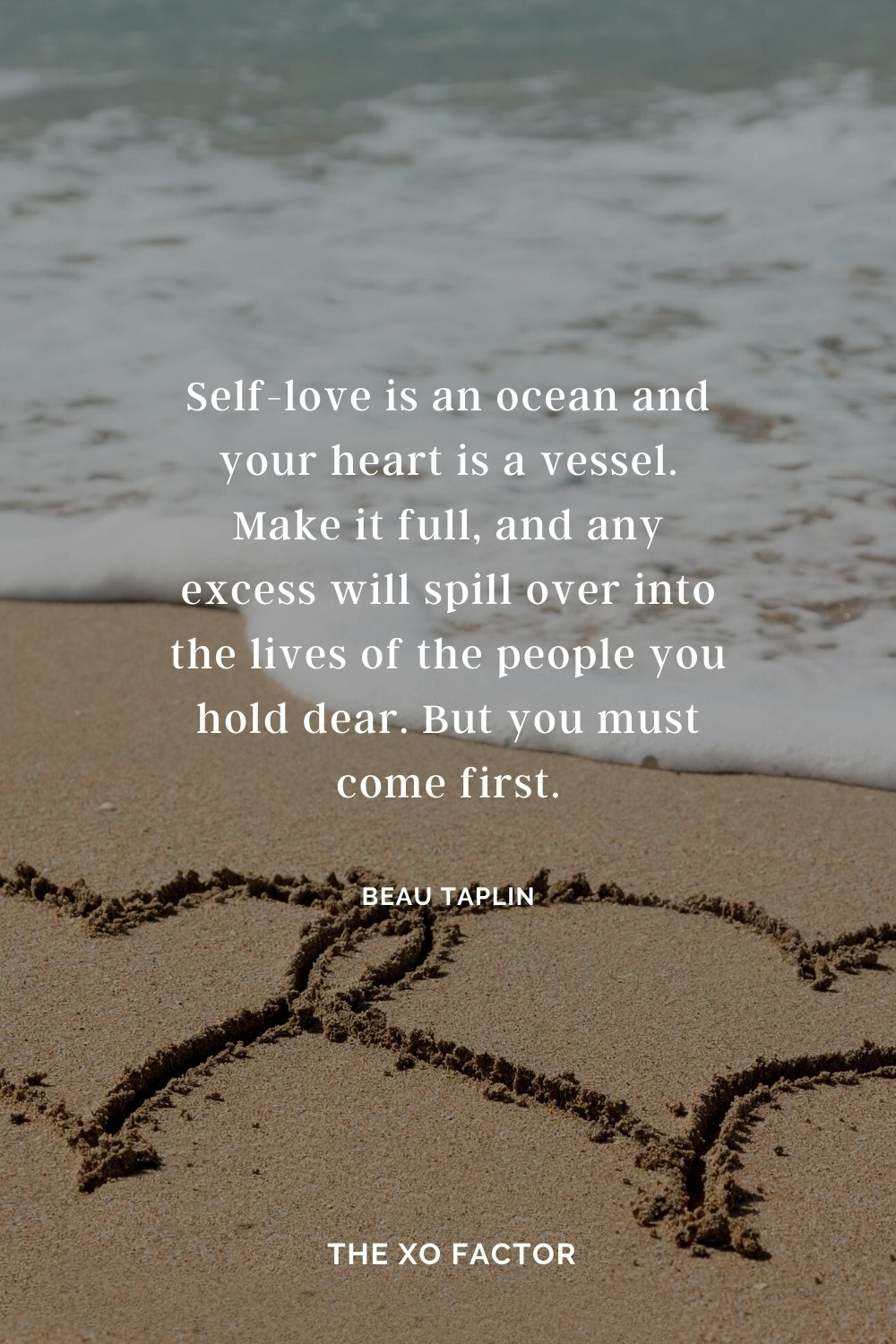 Self-love is an ocean and your heart is a vessel. Make it full, and any excess will spill over into the lives of the people you hold dear. But you must come first. Beau Taplin