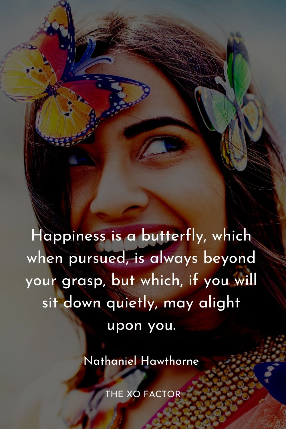 Happiness is a butterfly, which when pursued, is always beyond your grasp, but which, if you will sit down quietly, may alight upon you.