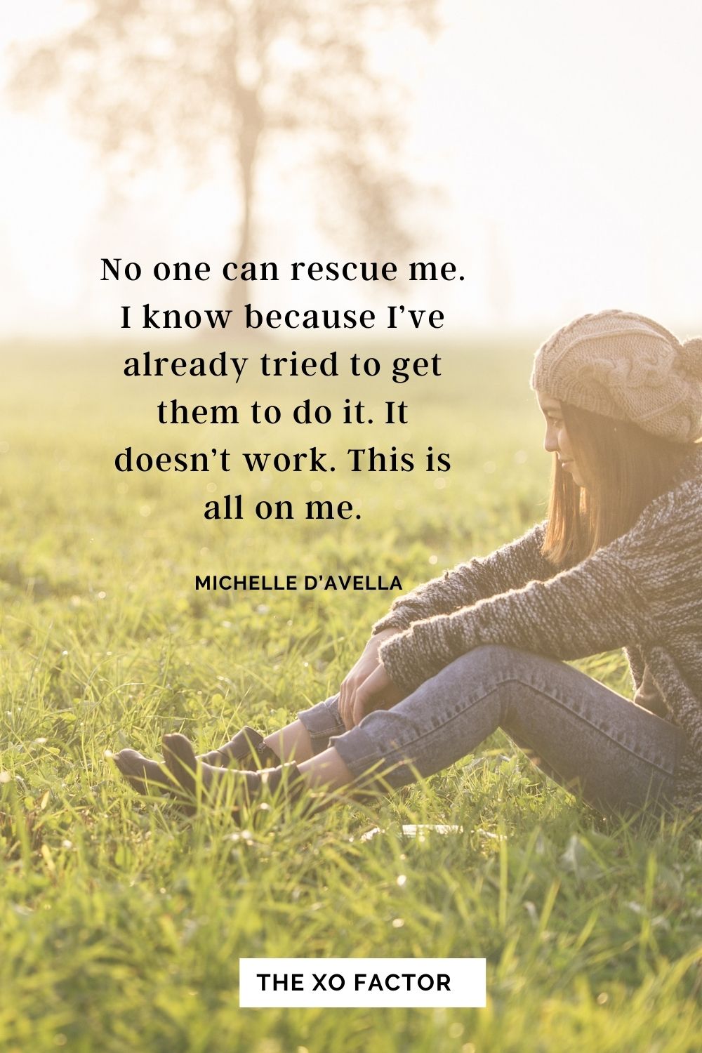 No one can rescue me. I know because I’ve already tried to get them to do it. It doesn’t work. This is all on me. Michelle D’Avella
