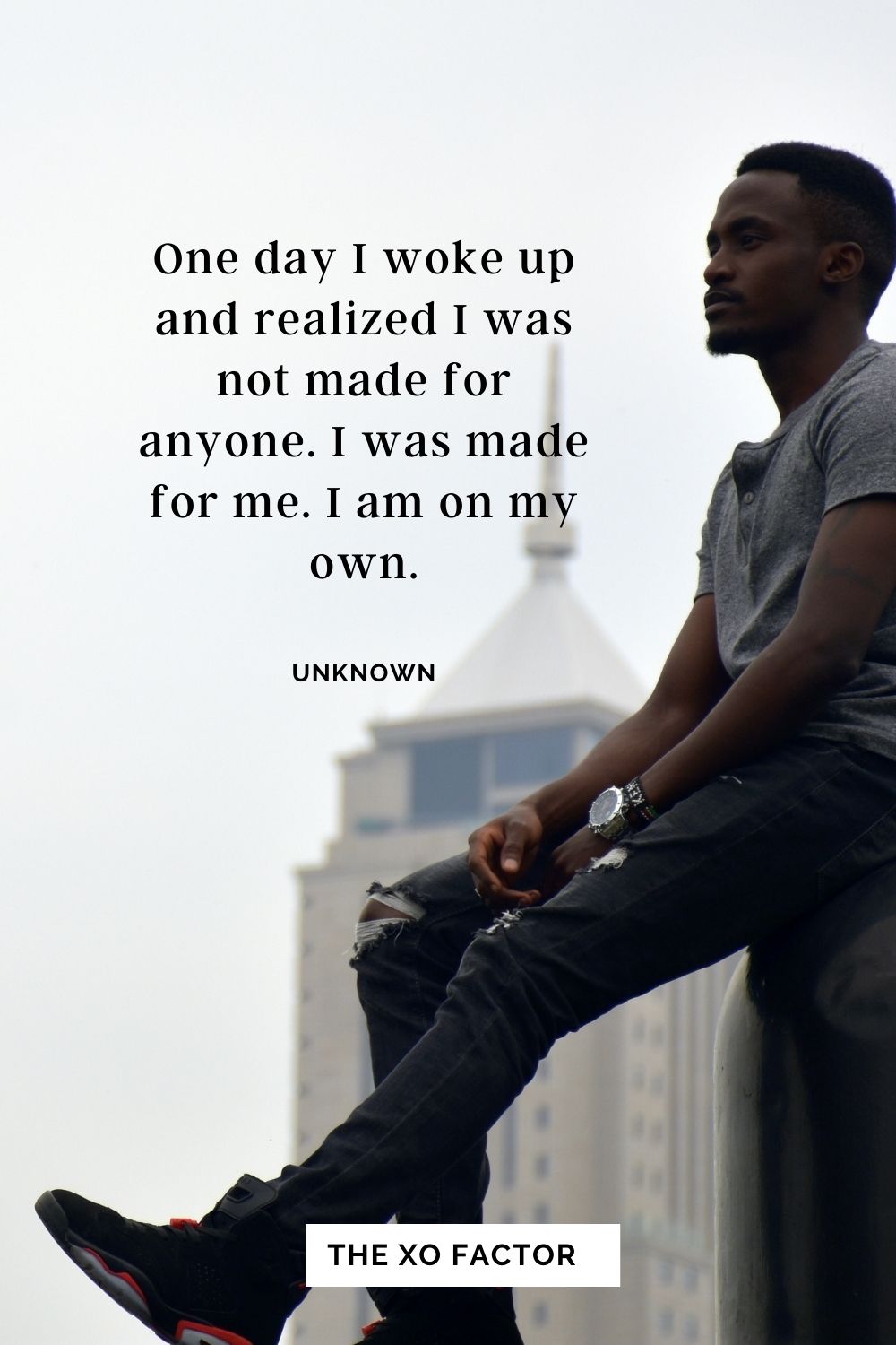 One day I woke up and realized I was not made for anyone. I was made for me. I am on my own. Unknown