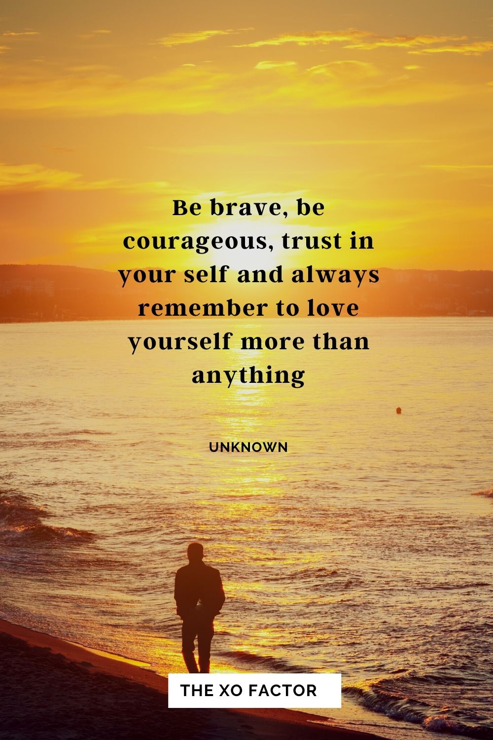 Be brave, be courageous, trust in your self and always remember to love yourself more than anything Unknown